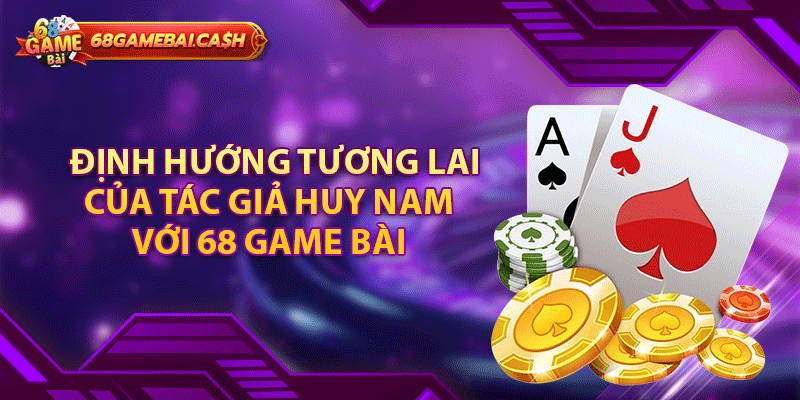 Định hướng tương lai của tác giả Huy Nam với 68 game bài